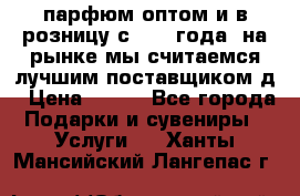 парфюм оптом и в розницу с 2008 года, на рынке мы считаемся лучшим поставщиком д › Цена ­ 900 - Все города Подарки и сувениры » Услуги   . Ханты-Мансийский,Лангепас г.